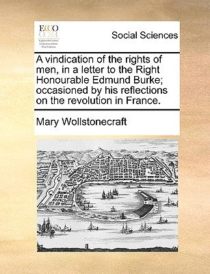 A Vindication of the Rights of Men, in a Letter to the Right Honourable Edmund Burke; Occasioned by His Reflections on the Revolution in France. by Wollstonecraft, Mary