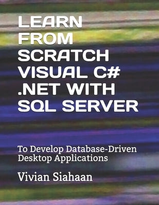 Learn from Scratch Visual C# .Net with SQL Server: To Develop Database-Driven Desktop Applications by Siahaan, Vivian