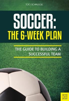 Soccer: The 6-Week Plan: The Guide to Building a Successful Team by Schmugge, Toto