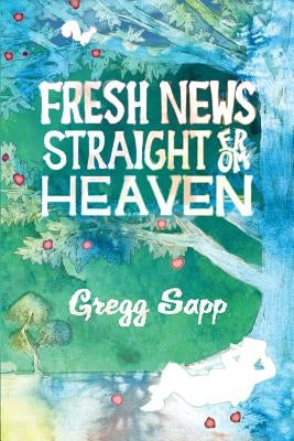 Fresh News Straight from Heaven: A Novel based upon the True Mythology of Johnny Appleseed by Sapp, Gregg