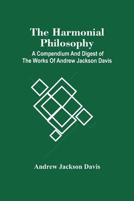 The Harmonial Philosophy: A Compendium And Digest Of The Works Of Andrew Jackson Davis by Jackson Davis, Andrew