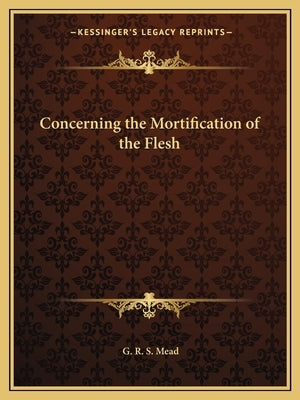 Concerning the Mortification of the Flesh by Mead, G. R. S.