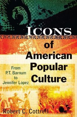 Icons of American Popular Culture: From P.T. Barnum to Jennifer Lopez by Cottrell, Robert C.