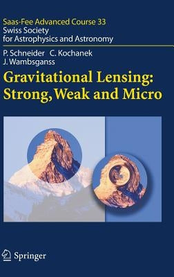 Gravitational Lensing: Strong, Weak and Micro: Swiss Society for Astrophysics and Astronomy by Schneider, Peter