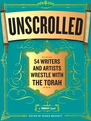 Unscrolled: 54 Writers and Artists Wrestle with the Torah: A Reboot Book by Bennett, Roger