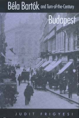 Bela Bartok and Turn-Of-The-Century Budapest by Frigyesi, Judit