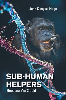Sub-Human Helpers: Because We Could by Hoge, John Douglas
