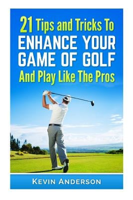 21 Tips & Tricks To Enhance Your Game Of Golf And Play Like The Pros by Anderson, Kevin
