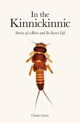 In the Kinnickinnic: Stories of a River and Its Insect Life by Garry, Clarke