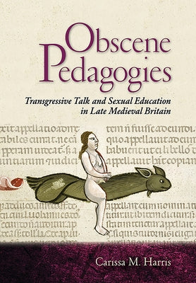 Obscene Pedagogies: Transgressive Talk and Sexual Education in Late Medieval Britain by Harris, Carissa M.