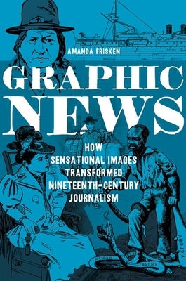 Graphic News: How Sensational Images Transformed Nineteenth-Century Journalism by Frisken, Amanda
