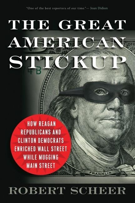 The Great American Stickup: How Reagan Republicans and Clinton Democrats Enriched Wall Street While Mugging Main Street by Scheer, Robert