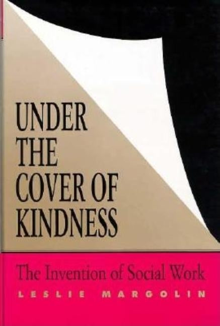 Under the Cover of Kindness: The Invention of Social Work by Margolin, Leslie