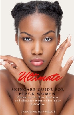 Ultimate Skincare Guide for Black Women: Choosing the Best Products and Skincare Routine for Your Self-Care by Reynolds, Caroline
