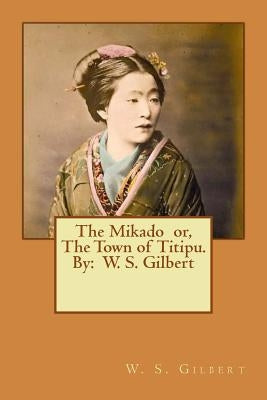 The Mikado or, The Town of Titipu. By: W. S. Gilbert ( a comic opera ) by Gilbert, W. S.