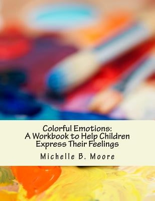 Colorful Emotions: A Workbook to Help Children Express Their Feelings by Moore Psy D., Michelle B.