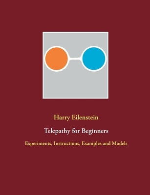 Telepathy for Beginners: Experiments, Instructions, Examples and Models by Eilenstein, Harry