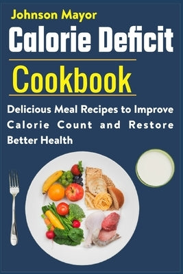 Calorie Deficit Cookbook: Delicious Meal Recipes to Improve Calorie Count and Restore Better Health by Mayor, Johnson