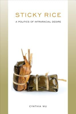 Sticky Rice: A Politics of Intraracial Desire: A Politics of Intraracial Desire by Wu, Cynthia