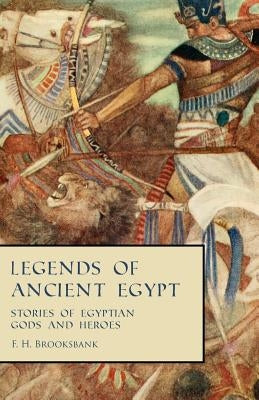 Legends of Ancient Egypt - Stories of Egyptian Gods and Heroes by Brooksbank, F. H.