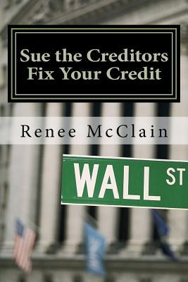 Sue the Creditors - Fix Your Credit: How to Legally Sue Your Creditors to Repair Your Credit and Win by McClain, Renee
