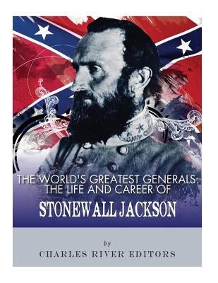 The World's Greatest Generals: The Life and Career of Stonewall Jackson by Charles River Editors