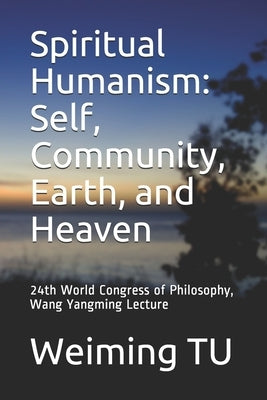 Spiritual Humanism: Self, Community, Earth, and Heaven: 24th World Congress of Philosophy, Wang Yangming Lecture by Tu, Weiming