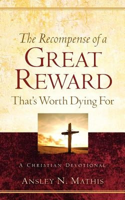 The Recompense of a Great Reward That's Worth Dying For by Mathis, Ansley N.