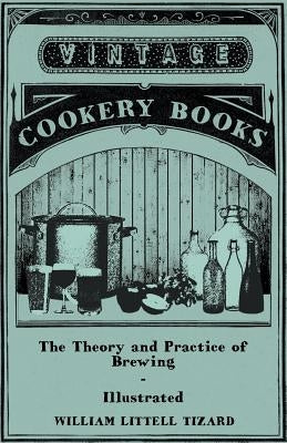 The Theory and Practice of Brewing - Illustrated; Containing the Chemistry, History, and Right Application of All Brewing Ingredients and Products; Fu by Tizard, William Littell