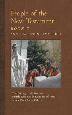 People of the New Testament, Book V: The Primary Holy Women, Major Female Disciples and Relations of Jesus, Minor Disciples & Others by Emmerich, Anne Catherine
