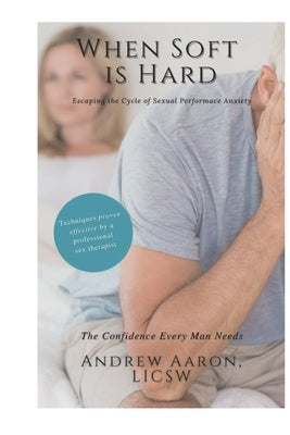 When Soft is Hard: Escaping the Cycle of Sexual Performance Anxiety by Aaron Licsw, Andrew