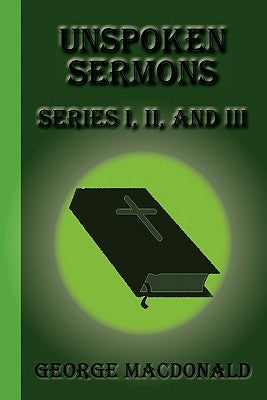 Unspoken Sermons: Series I, II, and III by MacDonald, George