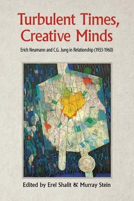 Turbulent Times, Creative Minds: Erich Neumann and C.G. Jung in Relationship (1933-1960) by Shalit, Erel