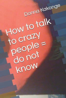 How to talk to crazy people = do not know by Kakonge, Donna