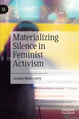 Materializing Silence in Feminist Activism by Corey, Jessica Rose