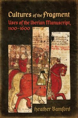 Cultures of the Fragment: Uses of the Iberian Manuscript, 1100-1600 by Bamford, Heather