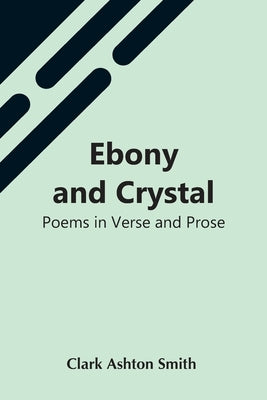 Ebony And Crystal: Poems In Verse And Prose by Ashton Smith, Clark