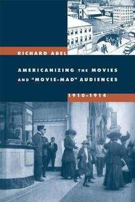 Americanizing the Movies and Movie-Mad Audiences, 1910-1914 by Abel, Richard