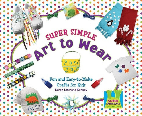Super Simple Art to Wear: Fun & Easy-To-Make Crafts for Kids by Kenney, Karen