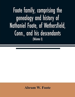 Foote family, comprising the genealogy and history of Nathaniel Foote, of Wethersfield, Conn., and his descendants; also a partial record of descendan by W. Foote, Abram