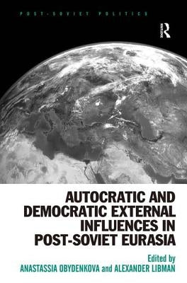 Autocratic and Democratic External Influences in Post-Soviet Eurasia by Obydenkova, Anastassia