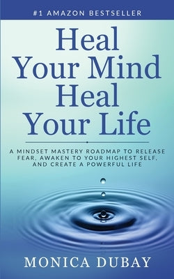 Heal Your Mind Heal Your Life: A Mindset Mastery Roadmap To Release Fear, Awaken To Your Highest Self, and Create a Powerful Life by DuBay, Monica