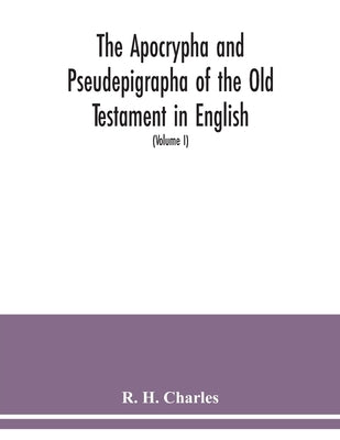 The Apocrypha and Pseudepigrapha of the Old Testament in English: with introductions and critical and explanatory notes to the several books (Volume I by H. Charles, R.
