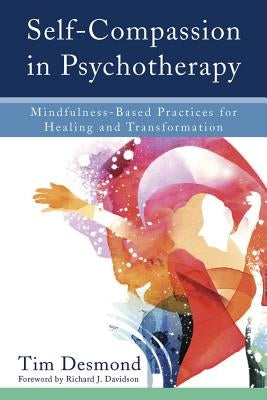 Self-Compassion in Psychotherapy: Mindfulness-Based Practices for Healing and Transformation by Desmond, Tim