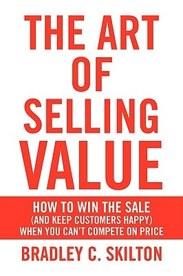 The Art of Selling Value by Skilton, Bradley C.