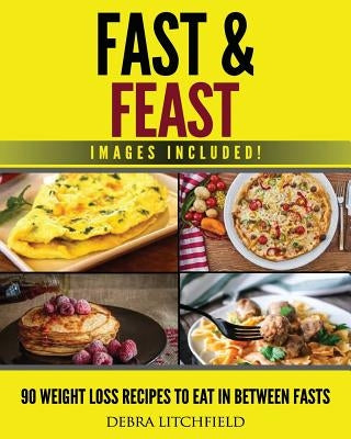 Fast & Feast!: 90 Weight Loss Recipes to Eat in Between Fasts by Litchfield, Debra