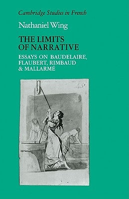 The Limits of Narrative: Essays on Baudelaire, Flaubert, Rimbaud and Mallarme by Wing, Nathaniel