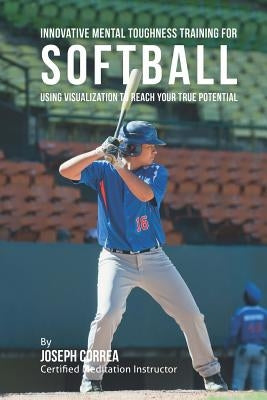 Innovative Mental Toughness Training for Softball: Using Visualization to Reach Your True Potential by Correa (Certified Meditation Instructor)
