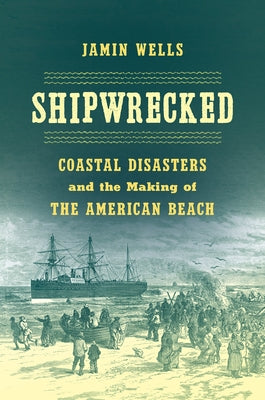 Shipwrecked: Coastal Disasters and the Making of the American Beach by Wells, Jamin