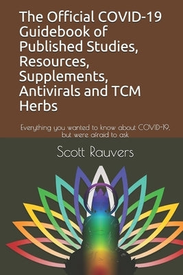 The Official COVID-19 Guidebook of Published Studies, Resources, Supplements, Antivirals and TCM Herbs: Everything you wanted to know about COVID-19, by Rauvers, Scott